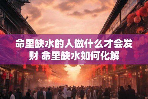 命里缺水的人做什么才会发财 命里缺水如何化解