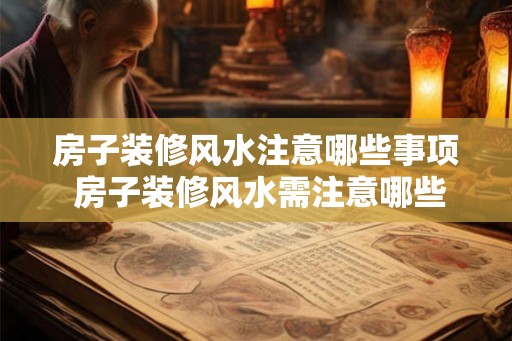 房子装修风水注意哪些事项 房子装修风水需注意哪些