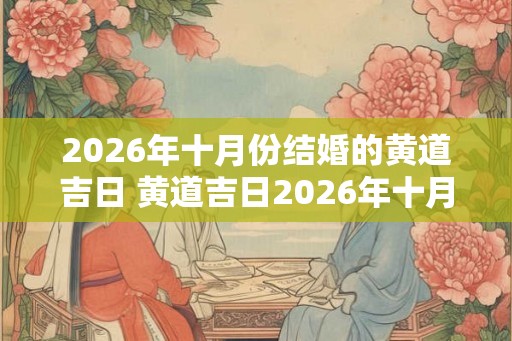 2026年十月份结婚的黄道吉日 黄道吉日2026年十月结婚 2026年十月份结婚的黄道吉日 黄道吉日2026年十月结婚