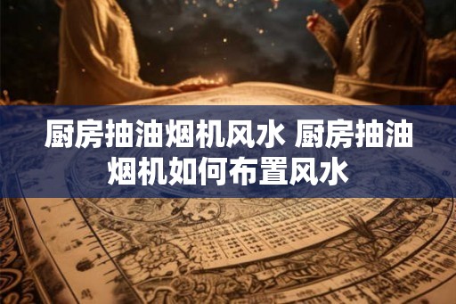 厨房抽油烟机风水 厨房抽油烟机如何布置风水 厨房抽油烟机风水 厨房抽油烟机如何布置风水