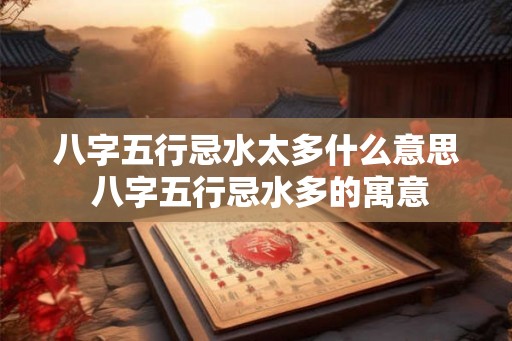 八字五行忌水太多什么意思 八字五行忌水多的寓意