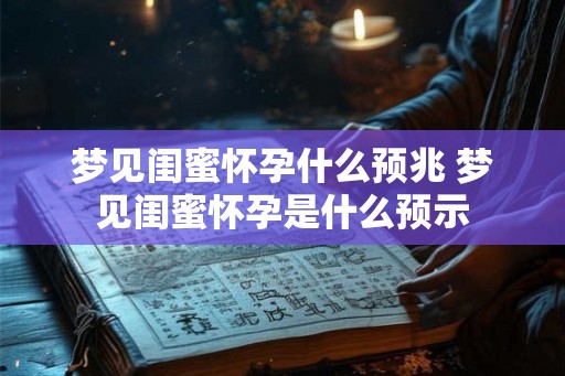梦见闺蜜怀孕什么预兆 梦见闺蜜怀孕是什么预示 梦见闺蜜怀孕什么预兆 梦见闺蜜怀孕是什么预示