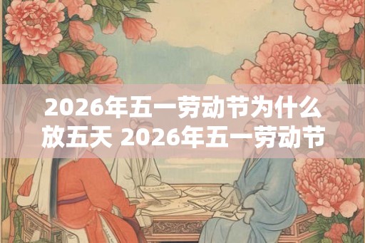 2026年五一劳动节为什么放五天 2026年五一劳动节放几天假期