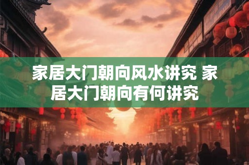 家居大门朝向风水讲究 家居大门朝向有何讲究 家居大门朝向风水讲究 家居大门朝向有何讲究