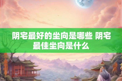 阴宅最好的坐向是哪些 阴宅最佳坐向是什么