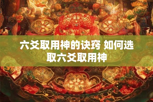 六爻取用神的诀窍 如何选取六爻取用神 六爻取用神的诀窍 如何选取六爻取用神
