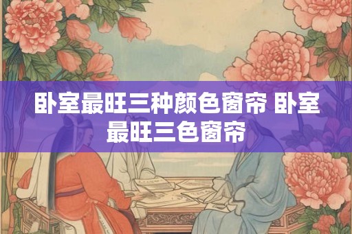 卧室最旺三种颜色窗帘 卧室最旺三色窗帘
