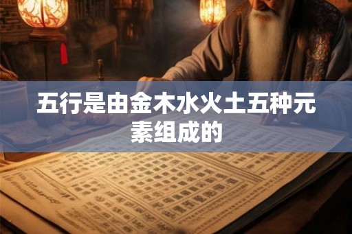 五行是由金木水火土五种元素组成的