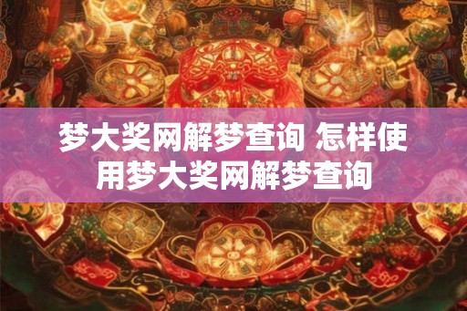 梦大奖网解梦查询 怎样使用梦大奖网解梦查询 梦大奖网解梦查询 怎样使用梦大奖网解梦查询