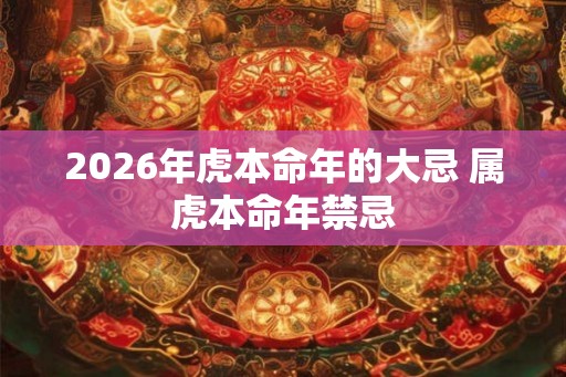 2026年虎本命年的大忌 属虎本命年禁忌