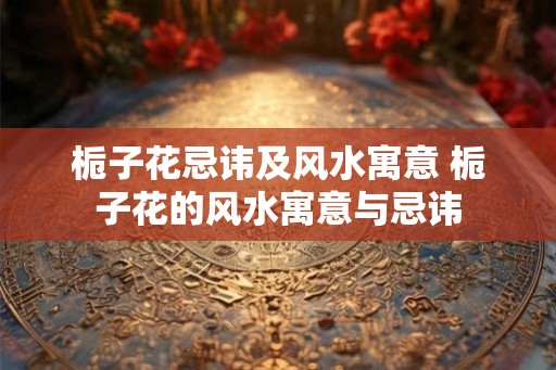 栀子花忌讳及风水寓意 栀子花的风水寓意与忌讳