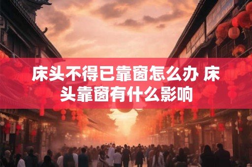 床头不得已靠窗怎么办 床头靠窗有什么影响