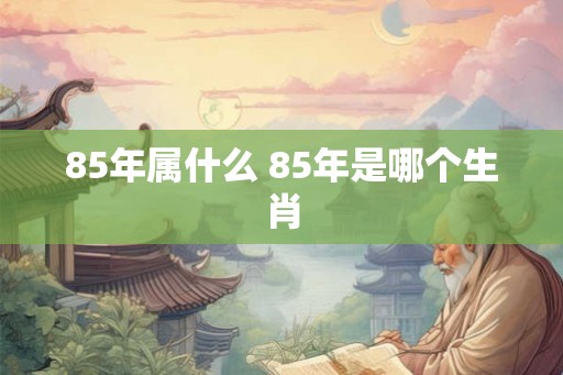 85年属什么 85年是哪个生肖