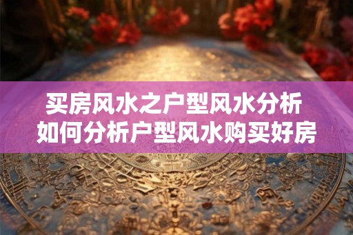 买房风水之户型风水分析 如何分析户型风水购买好房