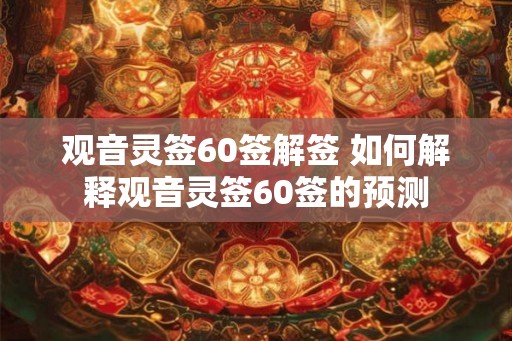 观音灵签60签解签 如何解释观音灵签60签的预测