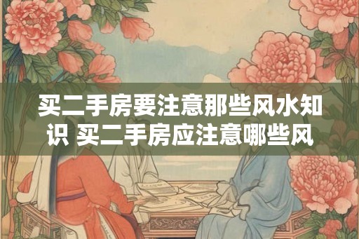 买二手房要注意那些风水知识 买二手房应注意哪些风水知识