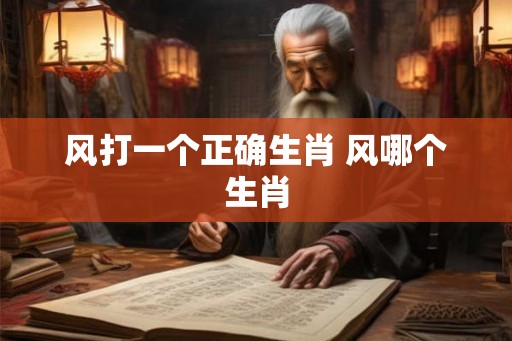 风打一个正确生肖 风哪个生肖 风打一个正确生肖 风哪个生肖