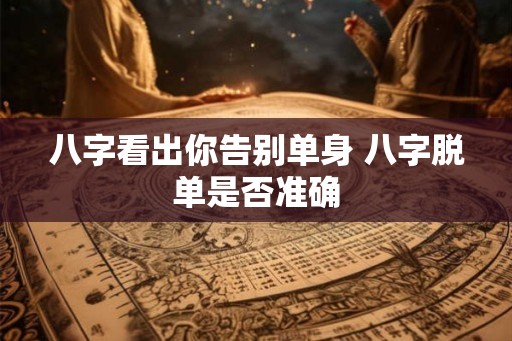 八字看出你告别单身 八字脱单是否准确