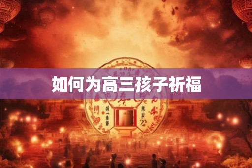 如何为高三孩子祈福 如何为高三孩子祈福