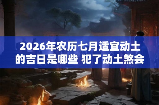 2026年农历七月适宜动土的吉日是哪些 犯了动土煞会影响多久