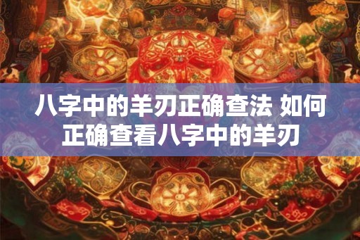 八字中的羊刃正确查法 如何正确查看八字中的羊刃