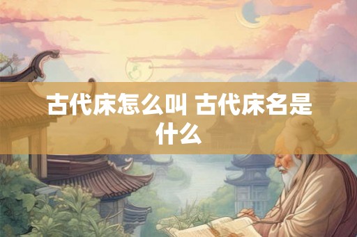 古代床怎么叫 古代床名是什么
