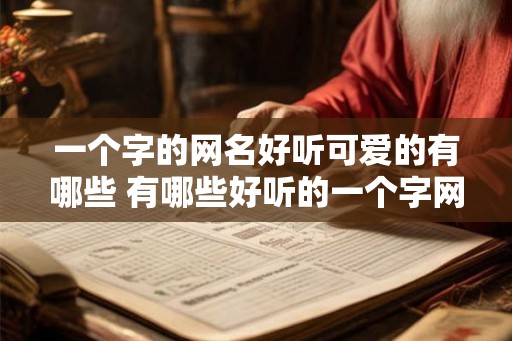 一个字的网名好听可爱的有哪些 有哪些好听的一个字网名 一个字的网名好听可爱的有哪些 有哪些好听的一个字网名