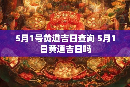 5月1号黄道吉日查询 5月1日黄道吉日吗
