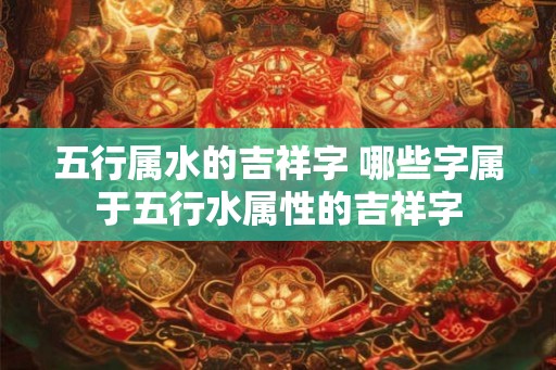 五行属水的吉祥字 哪些字属于五行水属性的吉祥字 五行属水的吉祥字 哪些字属于五行水属性的吉祥字