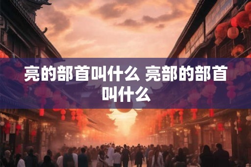 亮的部首叫什么 亮部的部首叫什么
