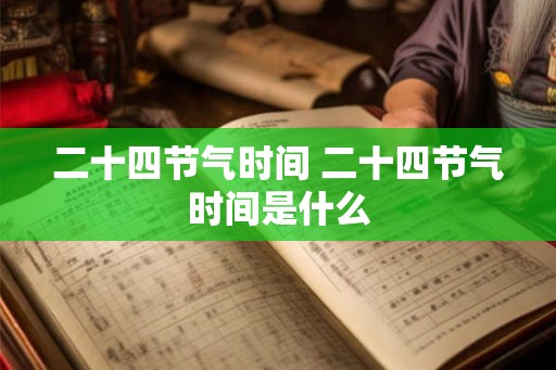 二十四节气时间 二十四节气时间是什么 二十四节气时间 二十四节气时间是什么