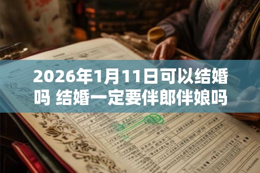 2026年1月11日可以结婚吗 结婚一定要伴郎伴娘吗