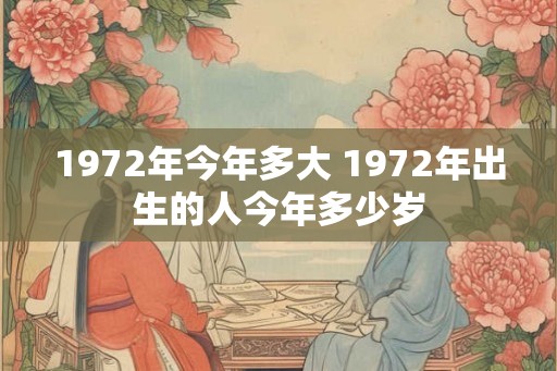 1972年今年多大 1972年出生的人今年多少岁 1972年今年多大 1972年出生的人今年多少岁