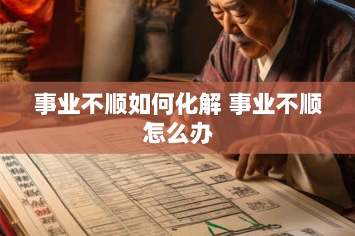 事业不顺如何化解 事业不顺怎么办 事业不顺如何化解 事业不顺怎么办