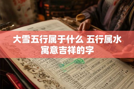 大雪五行属于什么 五行属水寓意吉祥的字