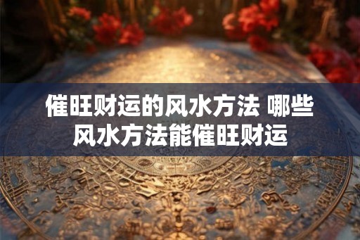 催旺财运的风水方法 哪些风水方法能催旺财运
