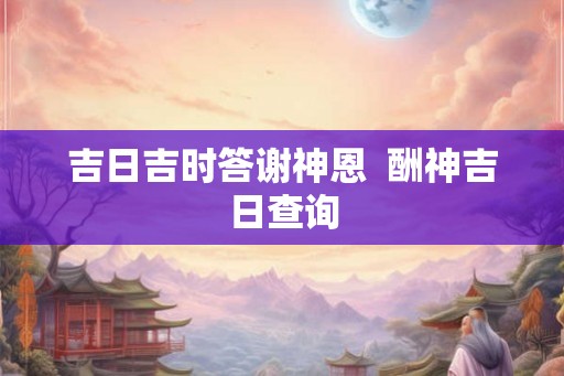 吉日吉时答谢神恩  酬神吉日查询