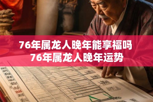 76年属龙人晚年能享福吗 76年属龙人晚年运势