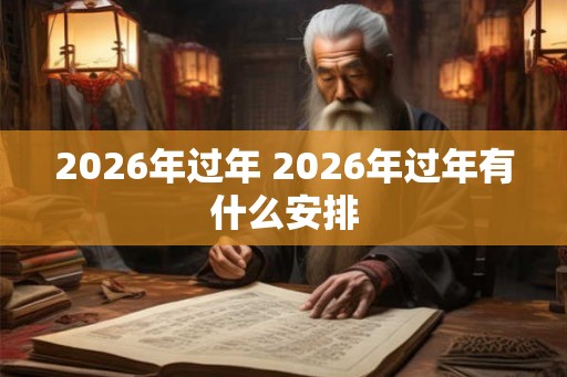 2026年过年 2026年过年有什么安排