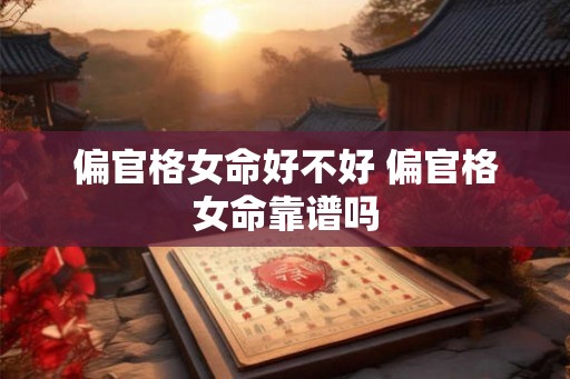 偏官格女命好不好 偏官格女命靠谱吗