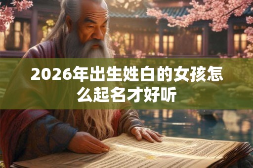 2026年出生姓白的女孩怎么起名才好听