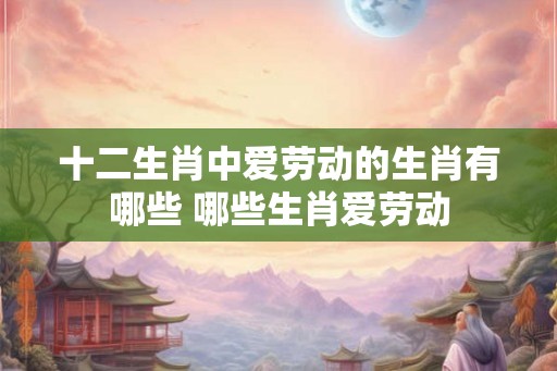十二生肖中爱劳动的生肖有哪些 哪些生肖爱劳动