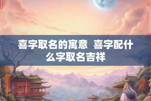 喜字取名的寓意  喜字配什么字取名吉祥