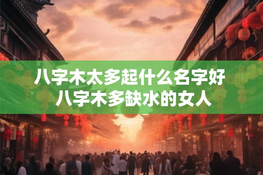 八字木太多起什么名字好  八字木多缺水的女人