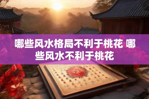 哪些风水格局不利于桃花 哪些风水不利于桃花