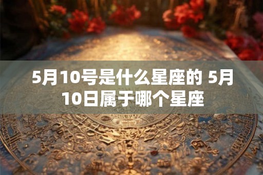 5月10号是什么星座的 5月10日属于哪个星座 5月10号是什么星座的 5月10日属于哪个星座