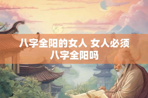 八字全阳的女人 女人必须八字全阳吗 八字全阳的女人 女人必须八字全阳吗