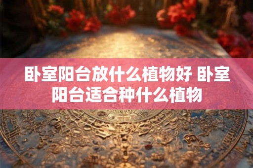卧室阳台放什么植物好 卧室阳台适合种什么植物