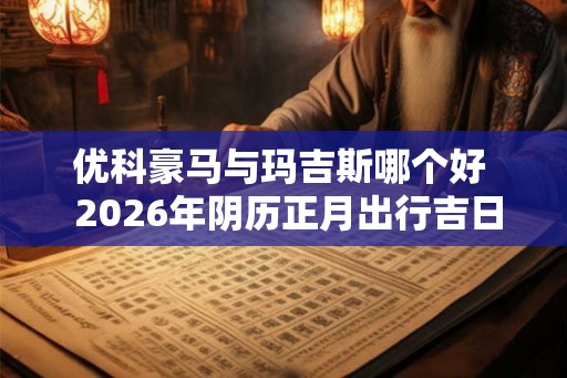 优科豪马与玛吉斯哪个好  2026年阴历正月出行吉日