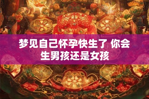 梦见自己怀孕快生了 你会生男孩还是女孩